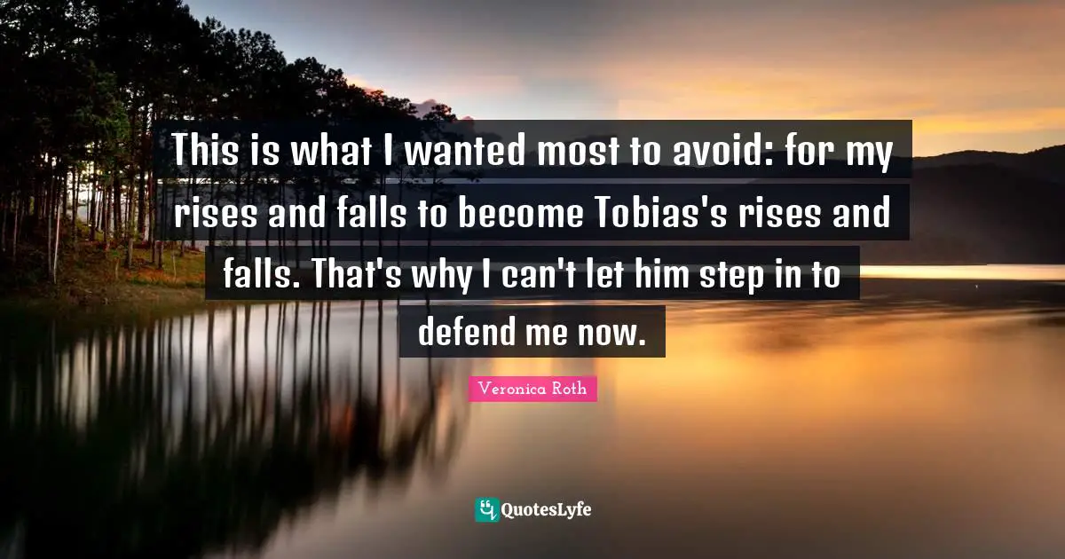 This is what I wanted most to avoid: for my rises and falls to become Tobias's rises and falls. That's why I can't let him step in to defend me now.
