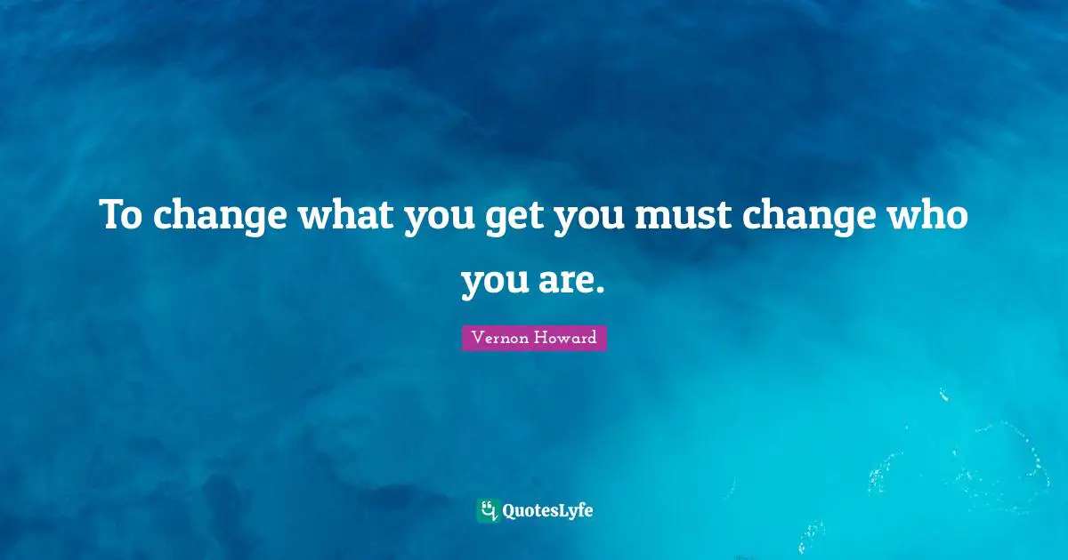 To change what you get you must change who you are.
