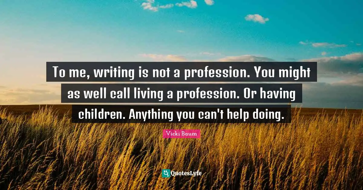 Having Children Quotes: "To me, writing is not a profession. You might as well call living a profession. Or having children. Anything you can't help doing."