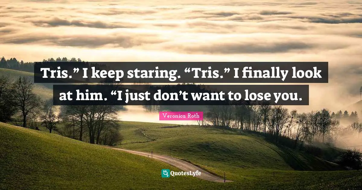 Tris.” I keep staring. “Tris.” I finally look at him. “I just don’t want to lose you.