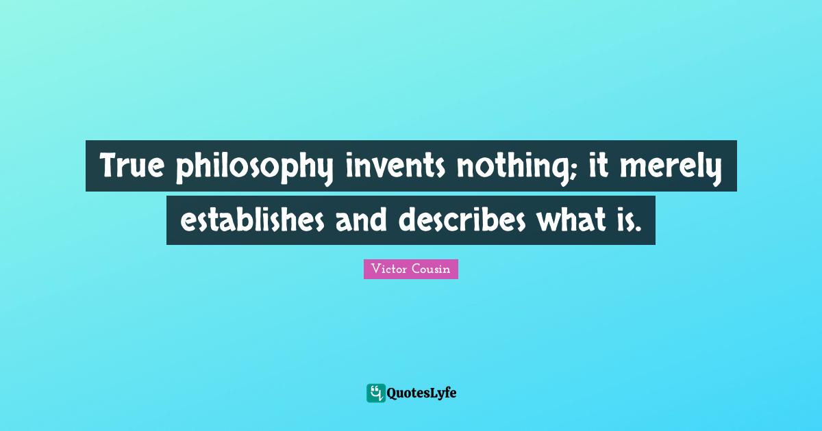 True philosophy invents nothing; it merely establishes and describes what is.