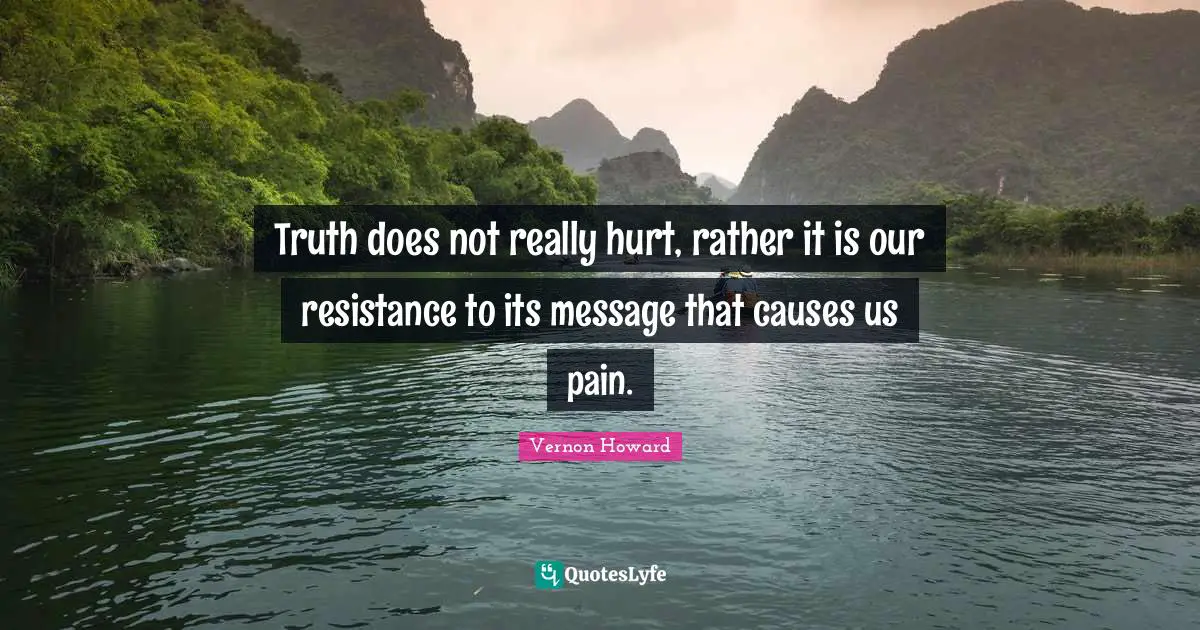 Vernon Howard Quotes: "Truth does not really hurt, rather it is our resistance to its message that causes us pain."