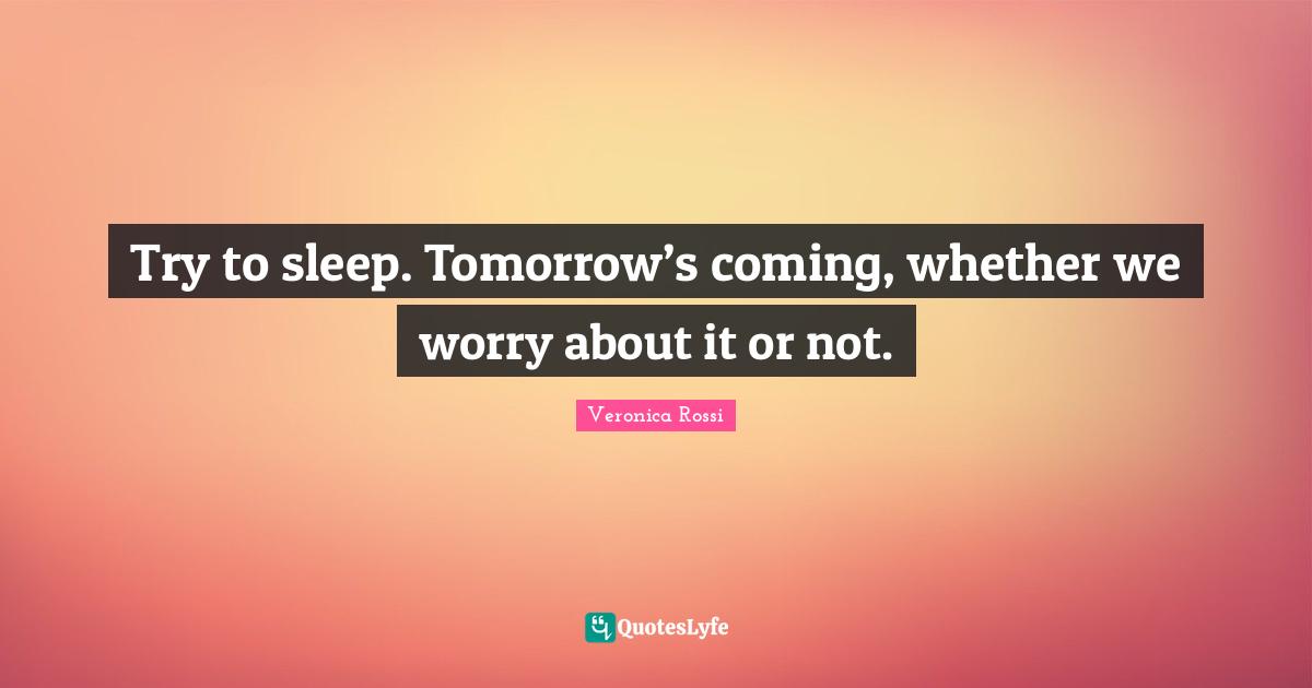 Try to sleep. Tomorrow’s coming, whether we worry about it or not.