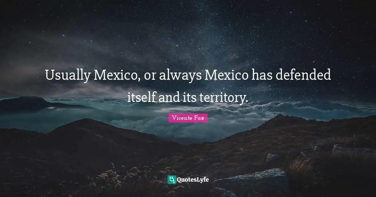 Usually Mexico, or always Mexico has defended itself and its territory.