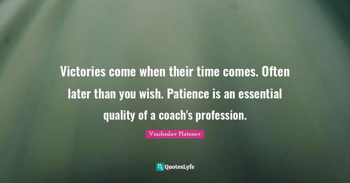 Victories come when their time comes. Often later than you wish. Patience is an essential quality of a coach's profession.