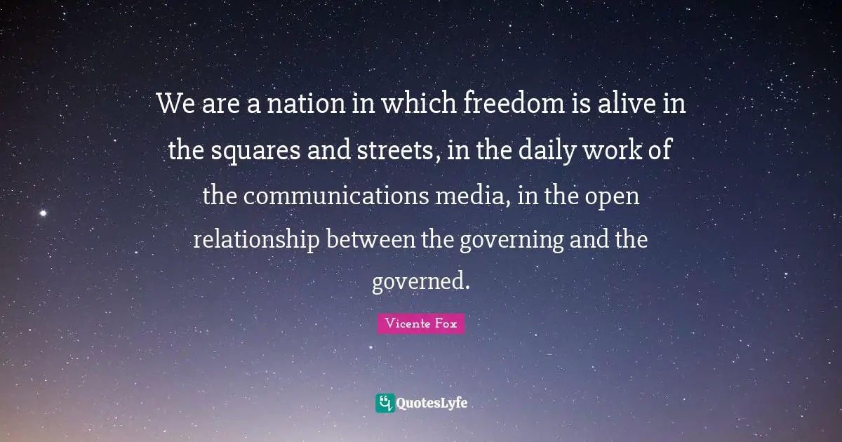 We are a nation in which freedom is alive in the squares and streets, in the daily work of the communications media, in the open relationship between the governing and the governed.