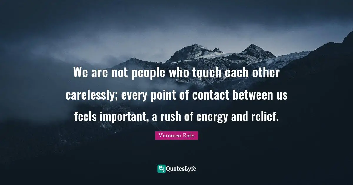 We are not people who touch each other carelessly; every point of contact between us feels important, a rush of energy and relief.