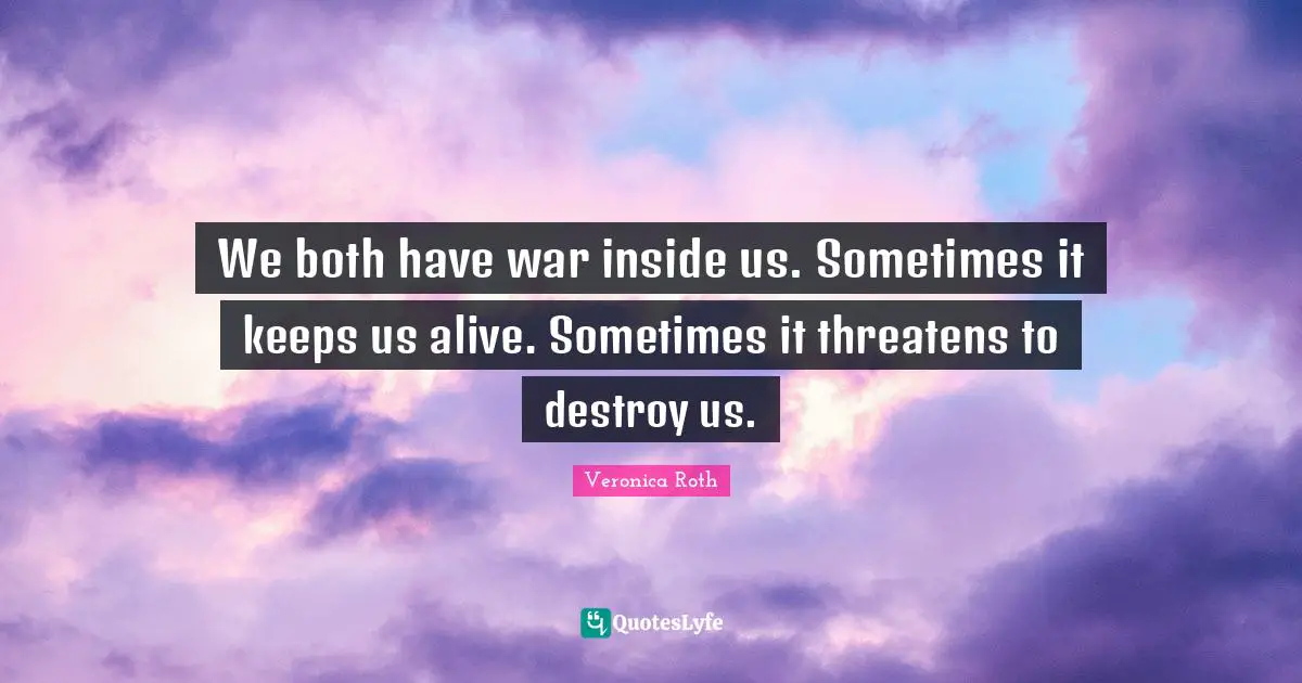We both have war inside us. Sometimes it keeps us alive. Sometimes it threatens to destroy us.
