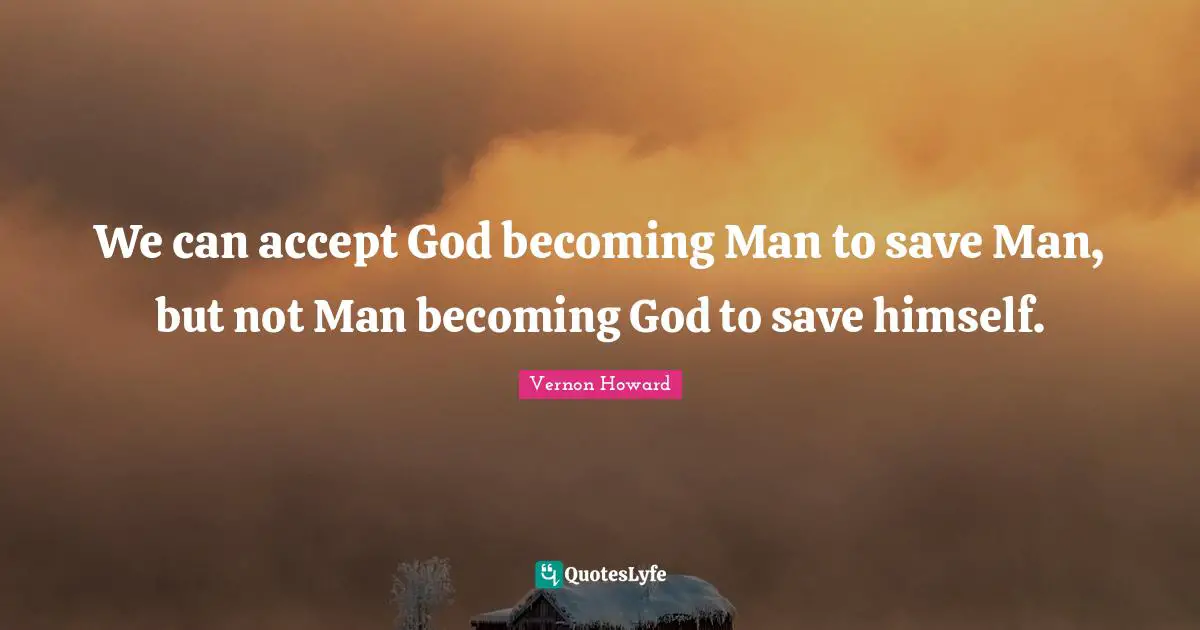 Accepting Quotes: "We can accept God becoming Man to save Man, but not Man becoming God to save himself."