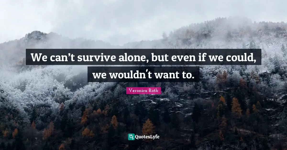 We can’t survive alone, but even if we could, we wouldn't want to.