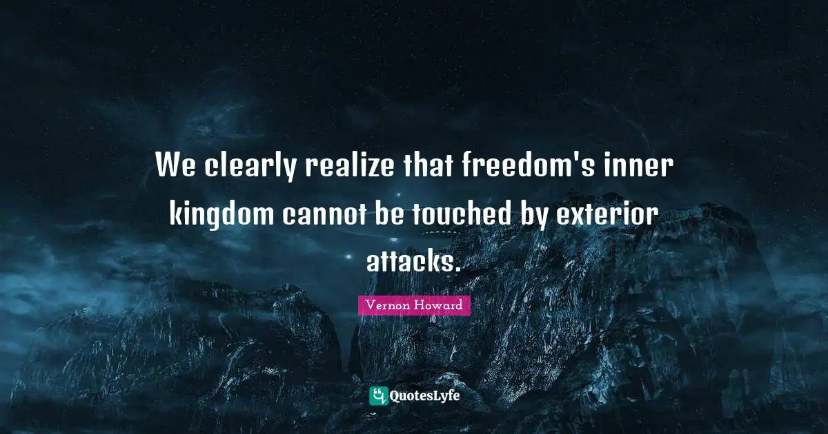 We clearly realize that freedom's inner kingdom cannot be touched by exterior attacks.