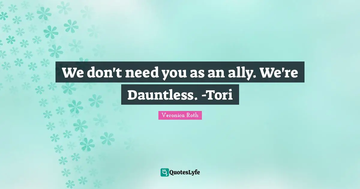 We don't need you as an ally. We're Dauntless. -Tori