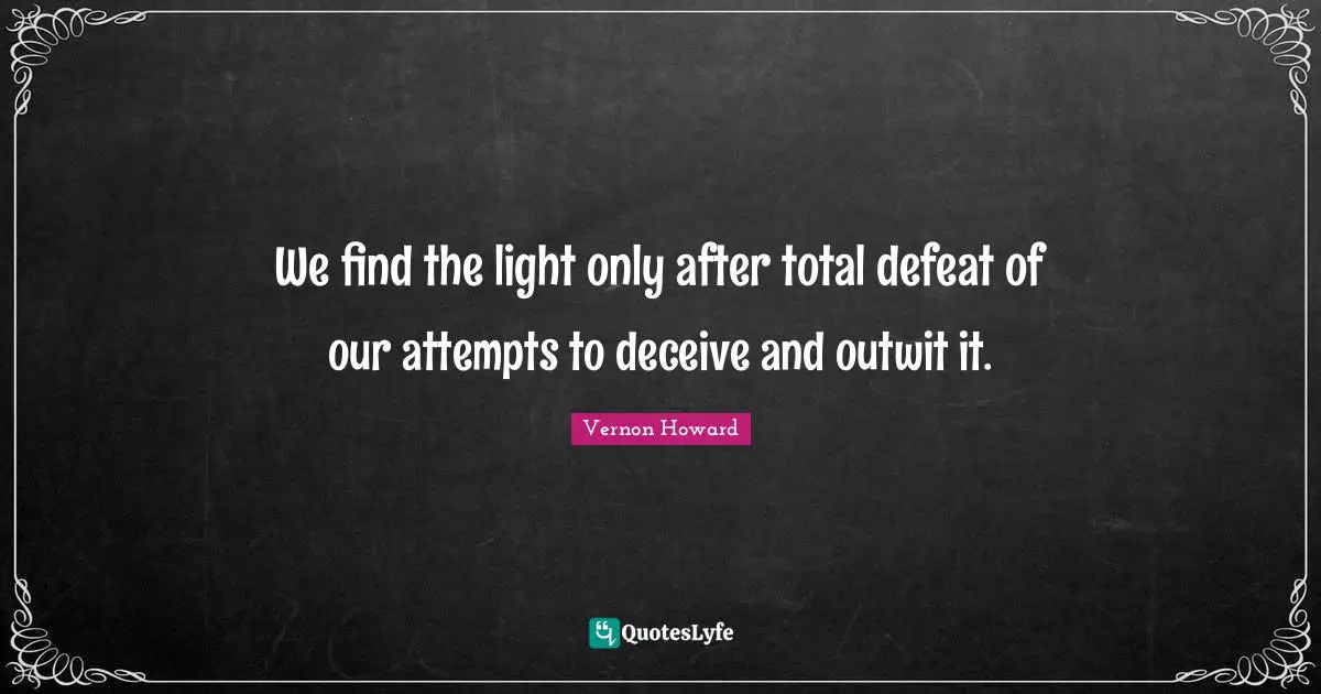 We find the light only after total defeat of our attempts to deceive and outwit it.