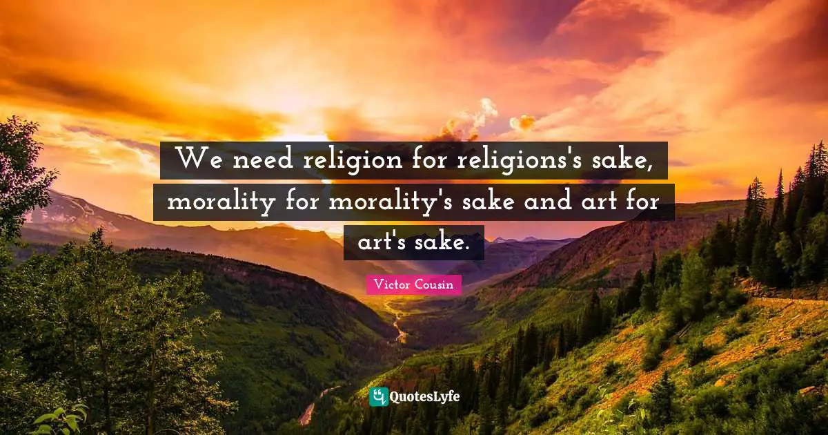 We need religion for religions's sake, morality for morality's sake and art for art's sake.