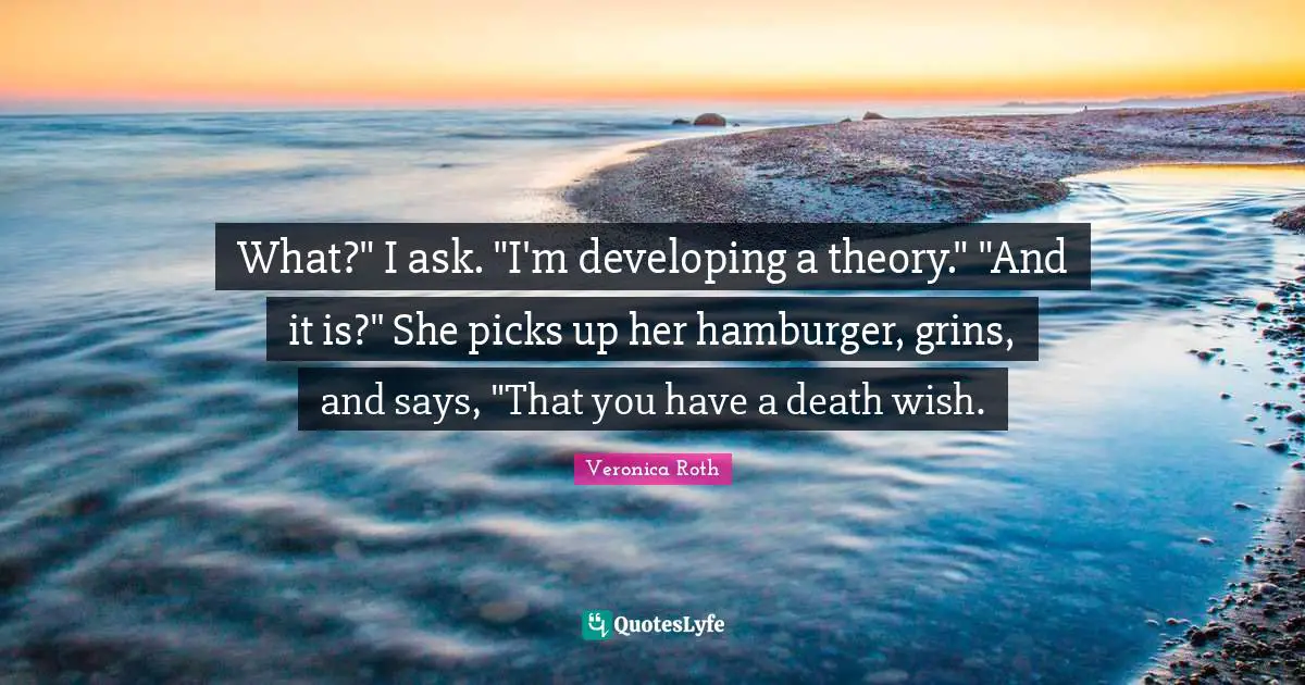 What?" I ask. "I'm developing a theory." "And it is?" She picks up her hamburger, grins, and says, "That you have a death wish.