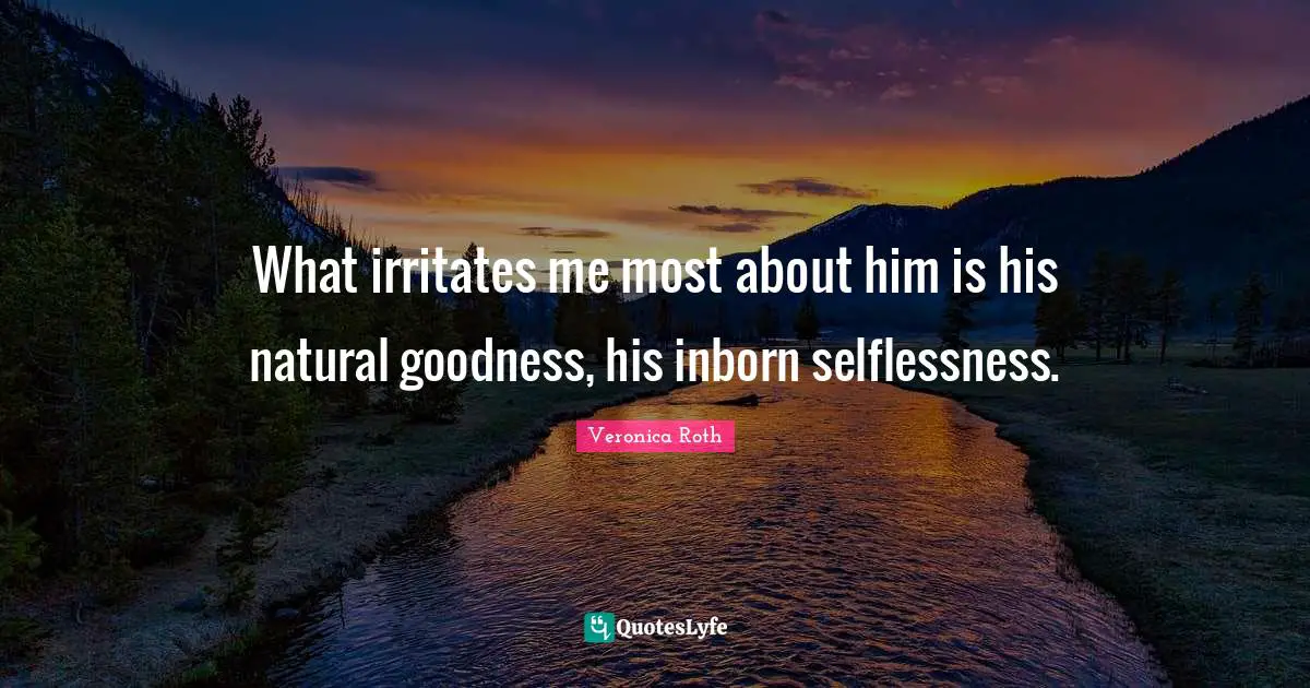 What irritates me most about him is his natural goodness, his inborn selflessness.