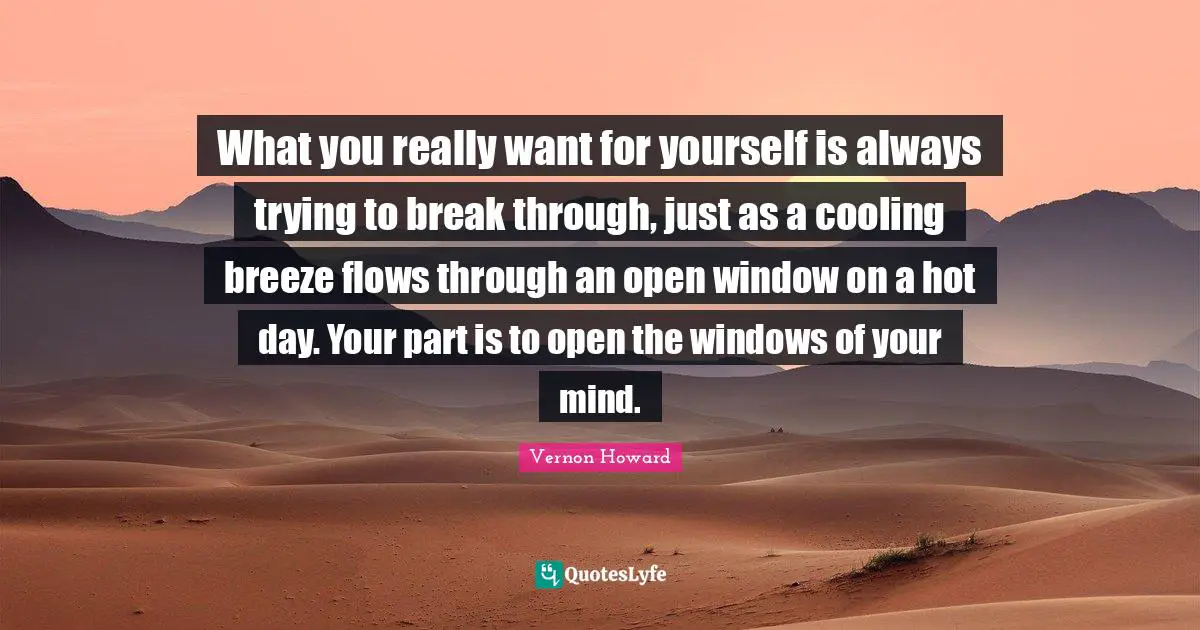 Vernon Howard Quotes: "What you really want for yourself is always trying to break through, just as a cooling breeze flows through an open window on a hot day. Your part is to open the windows of your mind."