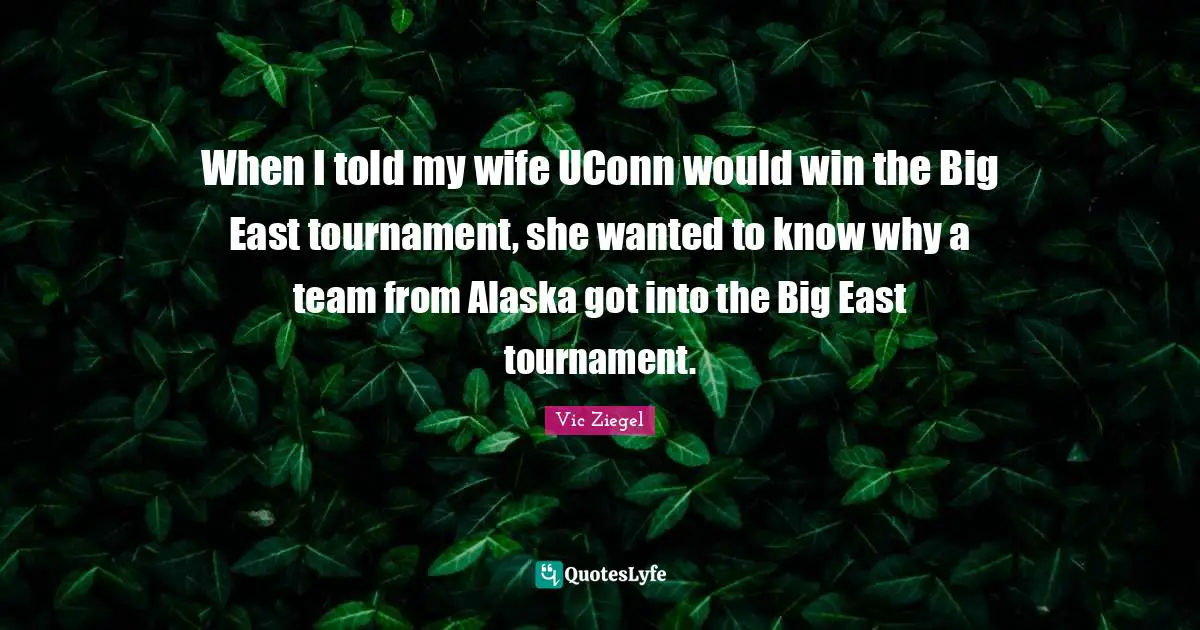 When I told my wife UConn would win the Big East tournament, she wanted to know why a team from Alaska got into the Big East tournament.