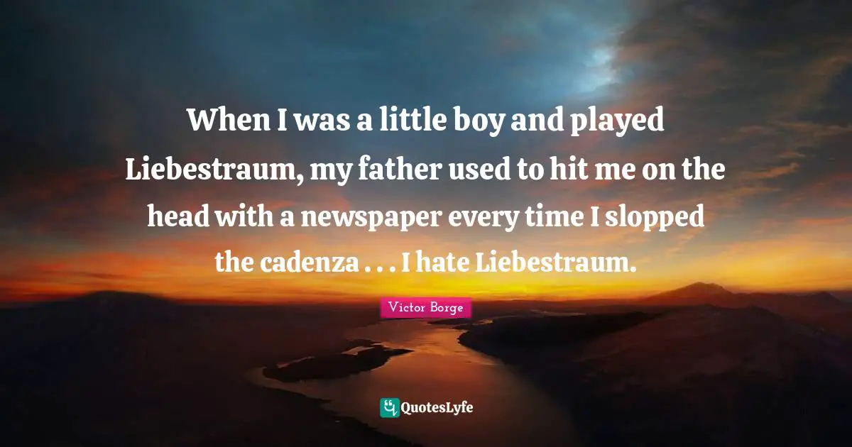 When I was a little boy and played Liebestraum, my father used to hit me on the head with a newspaper every time I slopped the cadenza . . . I hate Liebestraum.