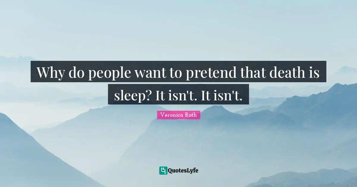 Why do people want to pretend that death is sleep? It isn't. It isn't.