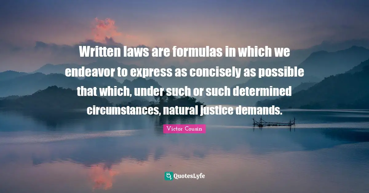 Written laws are formulas in which we endeavor to express as concisely as possible that which, under such or such determined circumstances, natural justice demands.