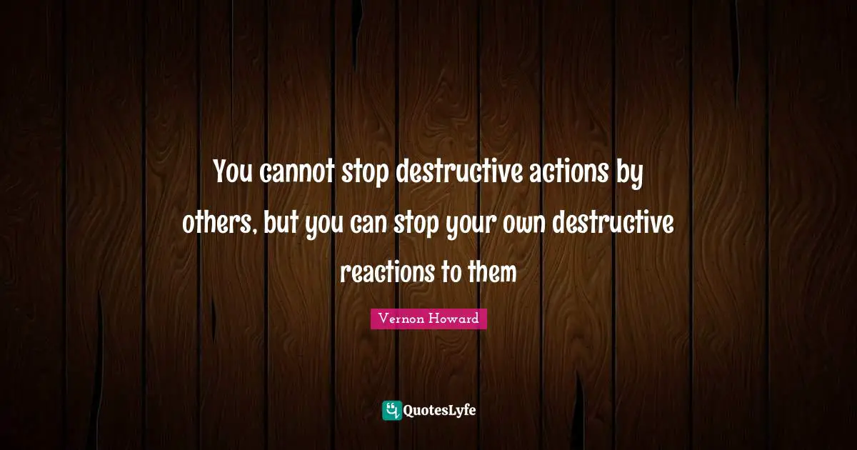You cannot stop destructive actions by others, but you can stop your own destructive reactions to them