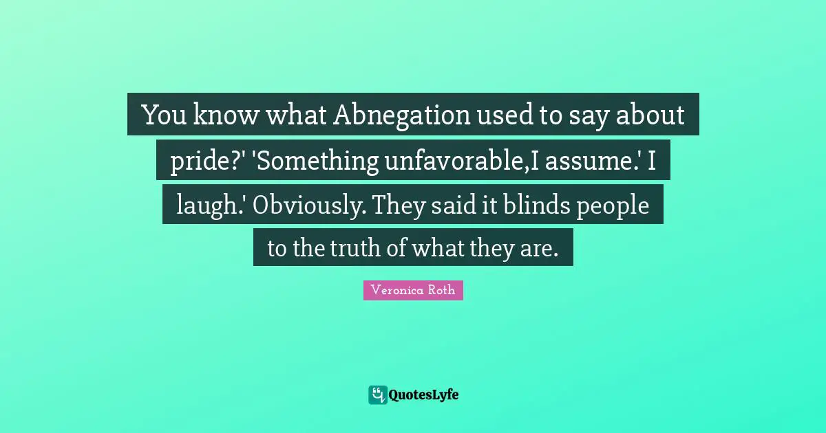 You know what Abnegation used to say about pride?' 'Something unfavorable,I assume.' I laugh.' Obviously. They said it blinds people to the truth of what they are.