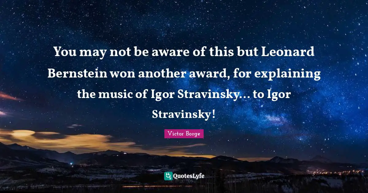 You may not be aware of this but Leonard Bernstein won another award, for explaining the music of Igor Stravinsky... to Igor Stravinsky!