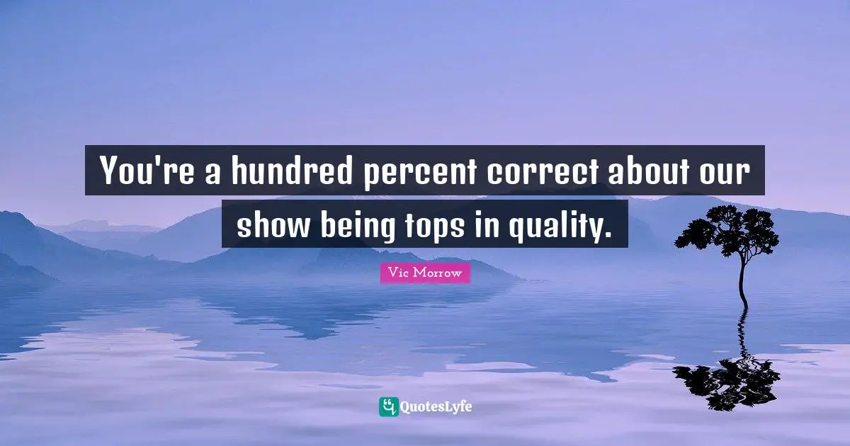 You're a hundred percent correct about our show being tops in quality.