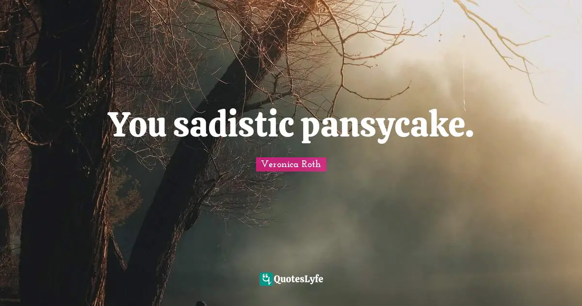 You sadistic pansycake.