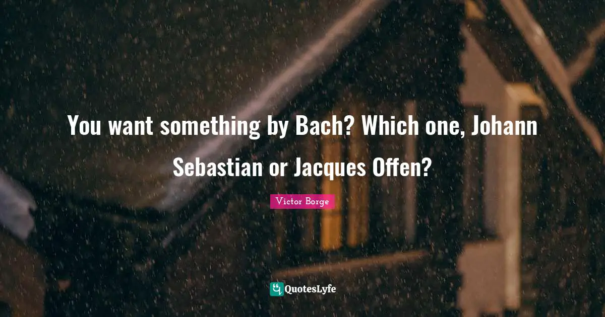 You want something by Bach? Which one, Johann Sebastian or Jacques Offen?