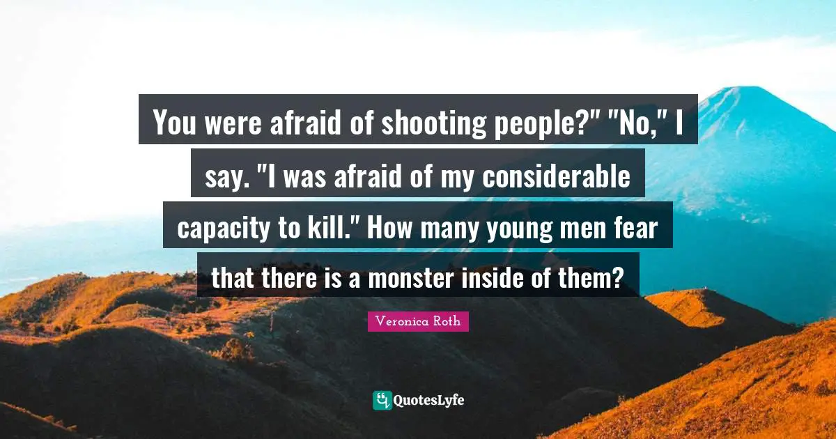 You were afraid of shooting people?" "No," I say. "I was afraid of my considerable capacity to kill." How many young men fear that there is a monster inside of them?