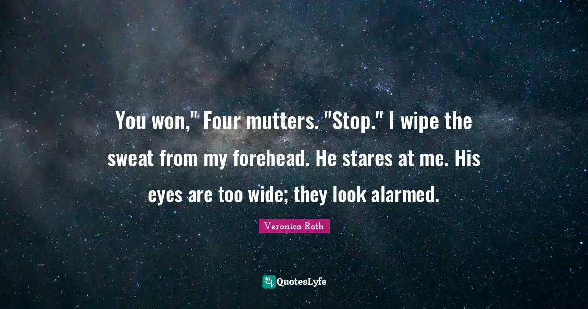 You won," Four mutters. "Stop." I wipe the sweat from my forehead. He stares at me. His eyes are too wide; they look alarmed.