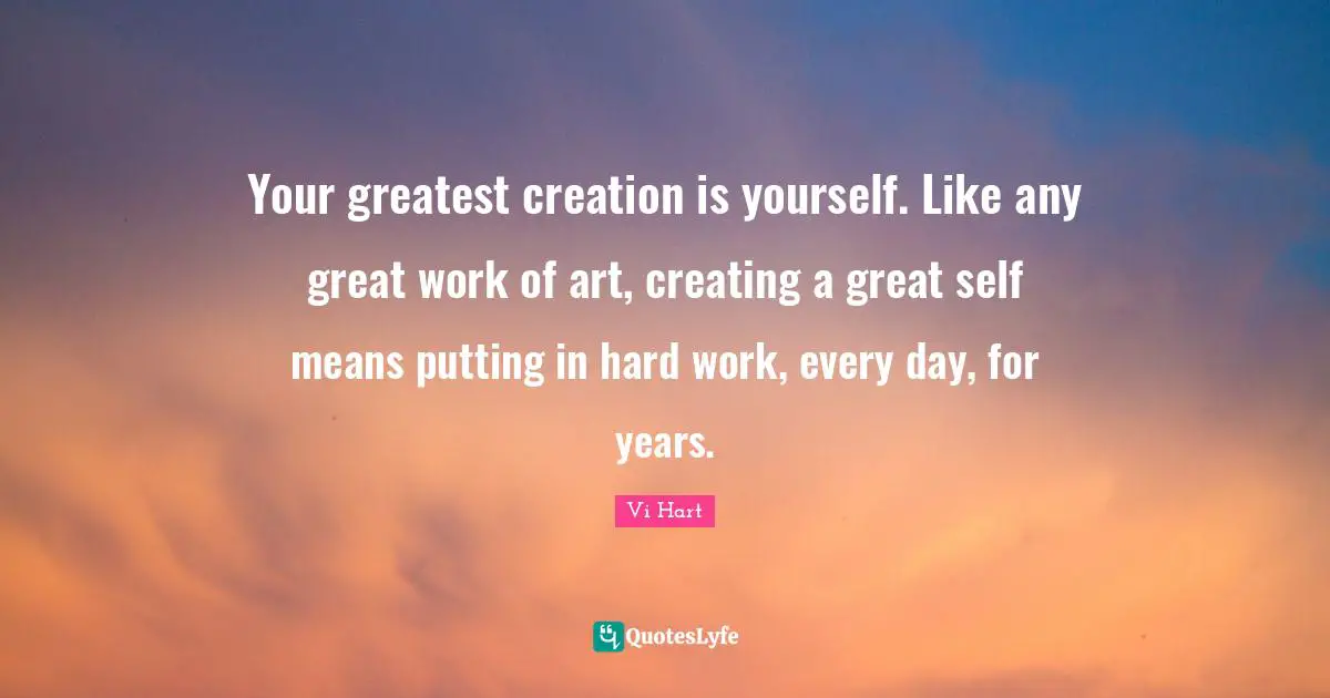 Great Work Quotes: "Your greatest creation is yourself. Like any great work of art, creating a great self means putting in hard work, every day, for years."