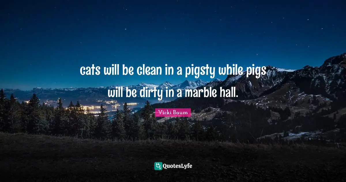 cats will be clean in a pigsty while pigs will be dirty in a marble hall.