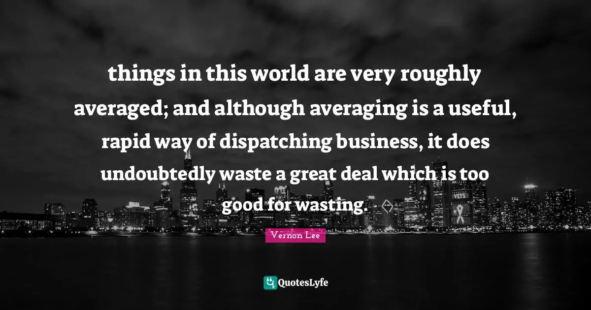 things in this world are very roughly averaged; and although averaging is a useful, rapid way of dispatching business, it does undoubtedly waste a great deal which is too good for wasting.