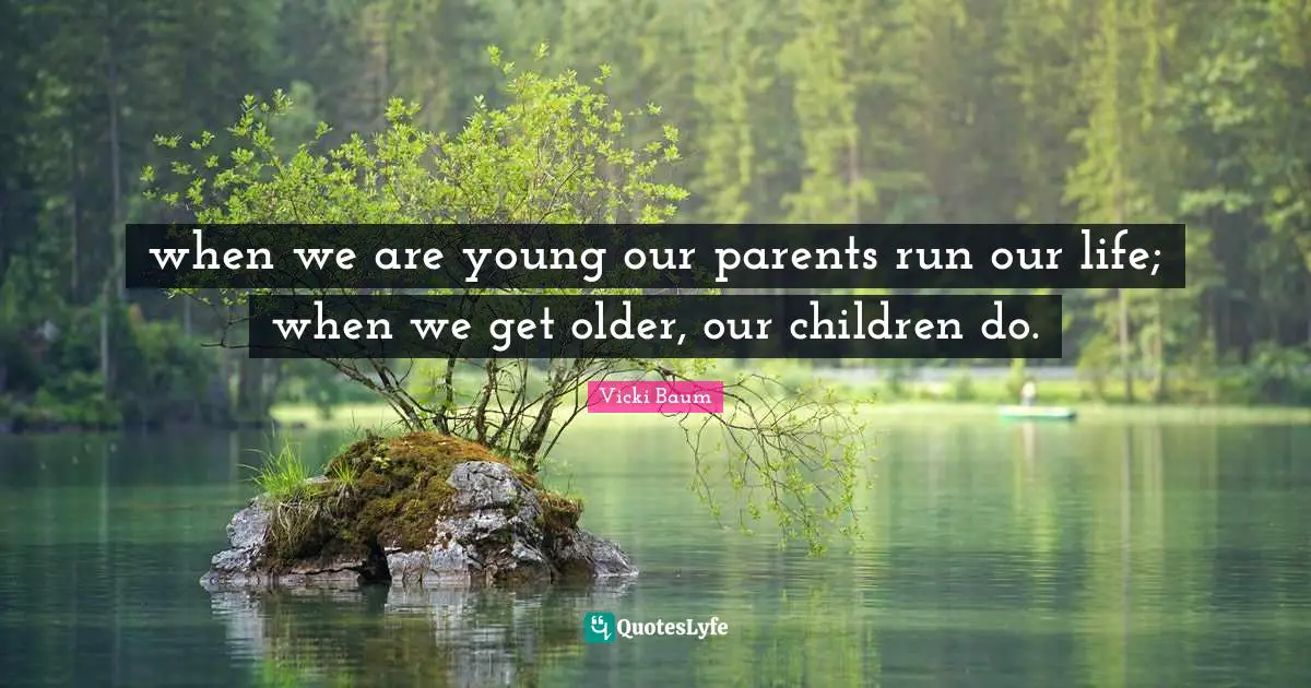 when we are young our parents run our life; when we get older, our children do.