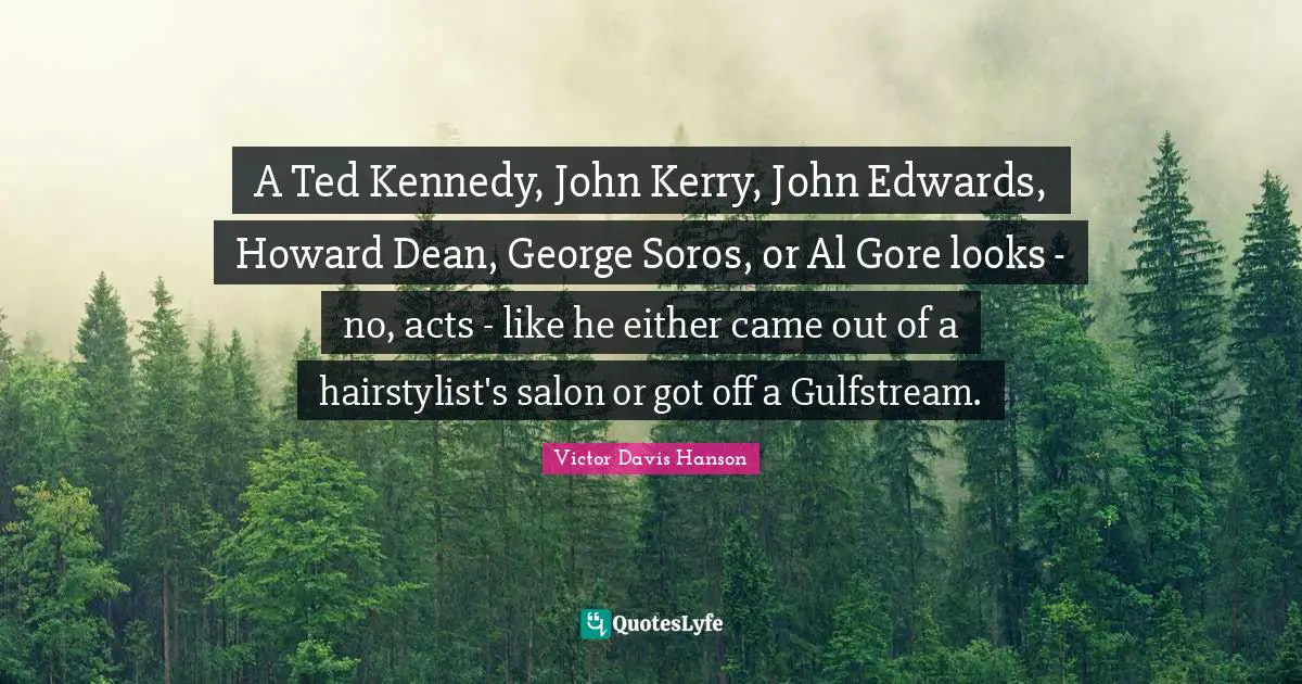 A Ted Kennedy, John Kerry, John Edwards, Howard Dean, George Soros, or Al Gore looks - no, acts - like he either came out of a hairstylist's salon or got off a Gulfstream.