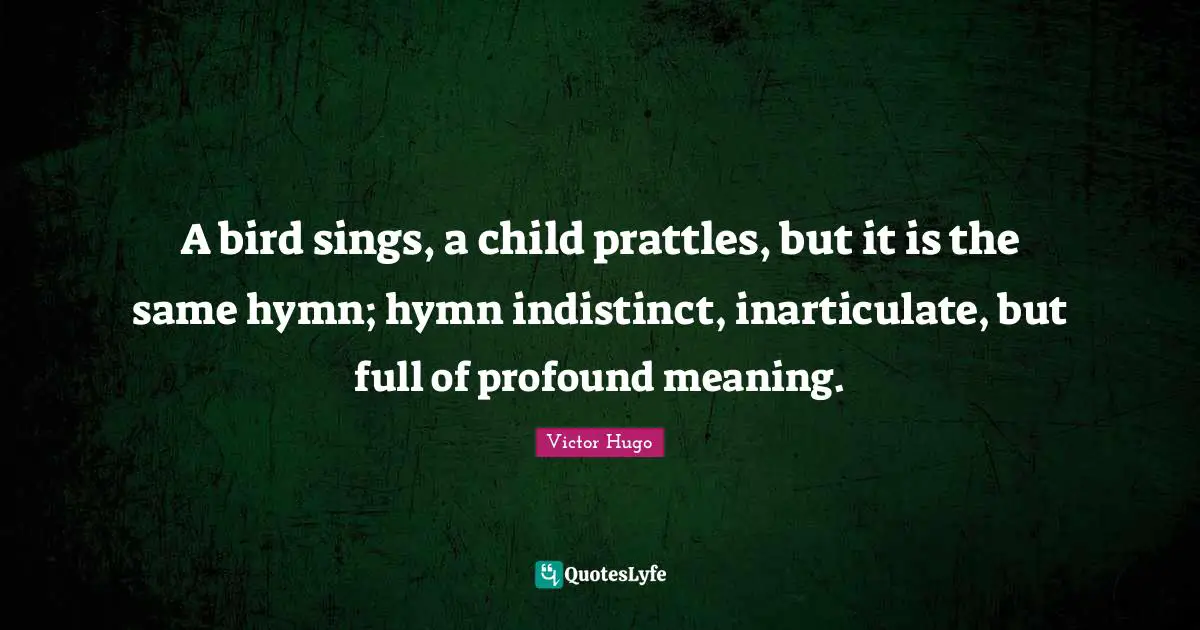 A bird sings, a child prattles, but it is the same hymn; hymn indistinct, inarticulate, but full of profound meaning.