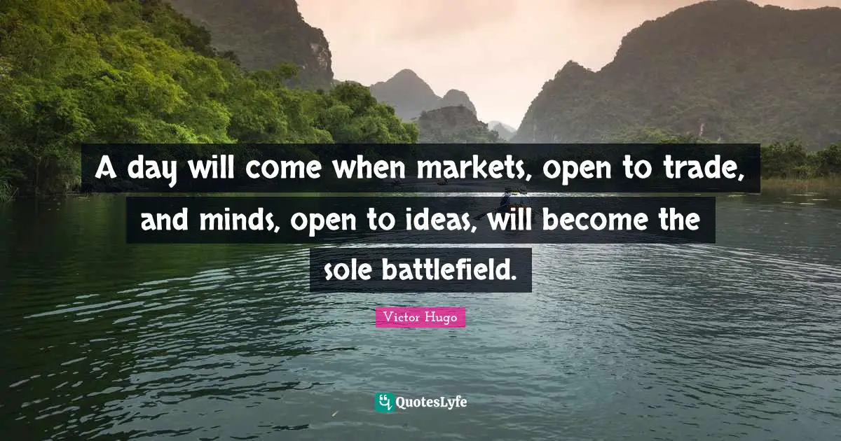 A day will come when markets, open to trade, and minds, open to ideas, will become the sole battlefield.