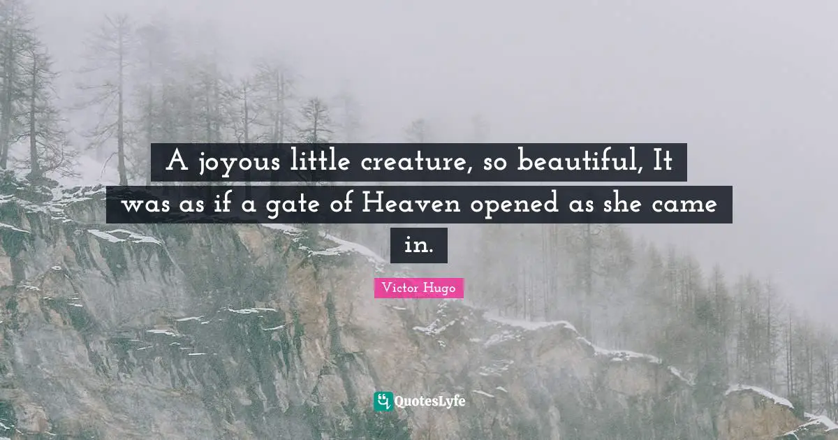 A joyous little creature, so beautiful, It was as if a gate of Heaven opened as she came in.