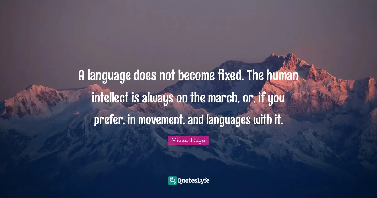 A language does not become fixed. The human intellect is always on the march, or, if you prefer, in movement, and languages with it.