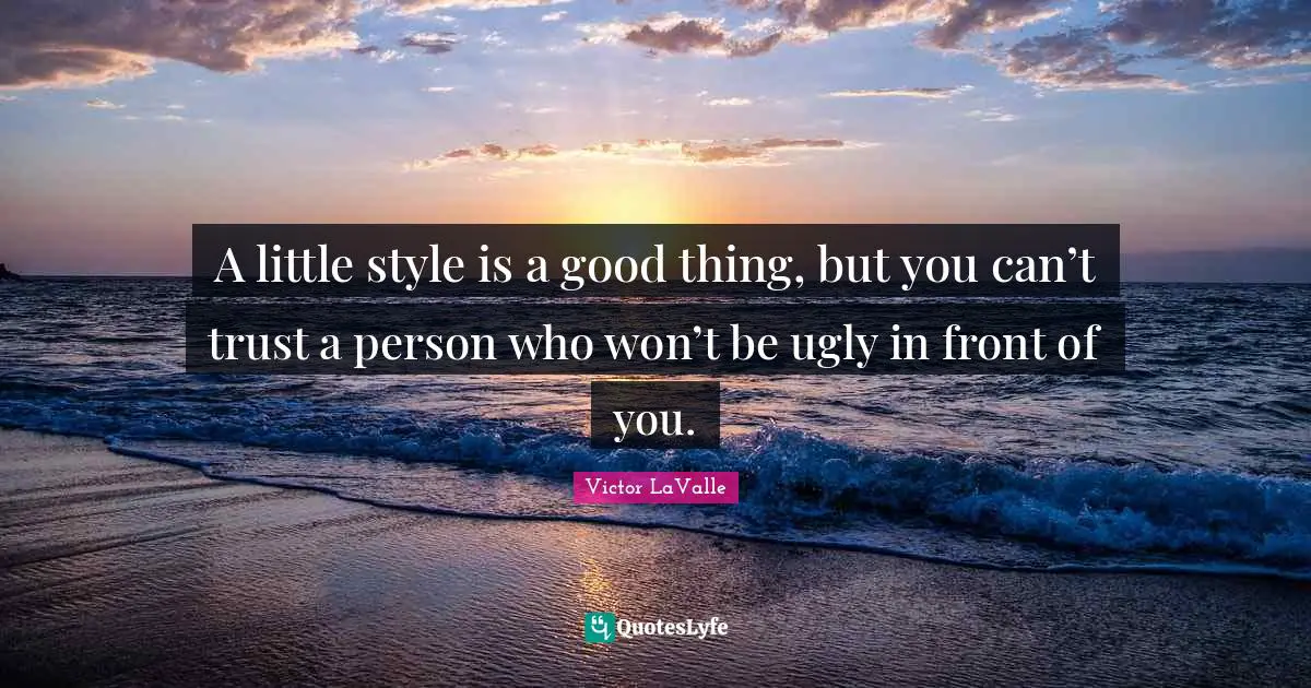 A little style is a good thing, but you can’t trust a person who won’t be ugly in front of you.