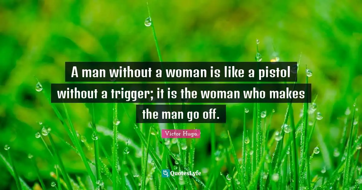 Triggers Quotes: "A man without a woman is like a pistol without a trigger; it is the woman who makes the man go off."