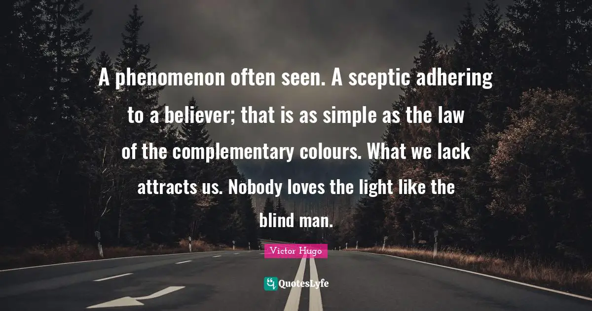 A phenomenon often seen. A sceptic adhering to a believer; that is as simple as the law of the complementary colours. What we lack attracts us. Nobody loves the light like the blind man.