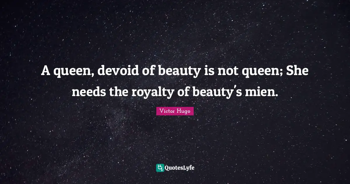 A queen, devoid of beauty is not queen; She needs the royalty of beauty's mien.