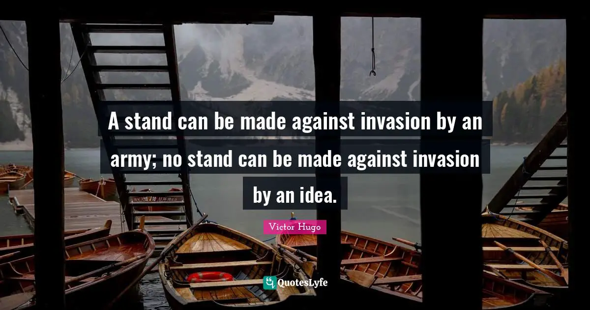 A stand can be made against invasion by an army; no stand can be made against invasion by an idea.