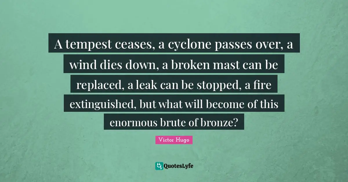 Tempest Quotes: "A tempest ceases, a cyclone passes over, a wind dies down, a broken mast can be replaced, a leak can be stopped, a fire extinguished, but what will become of this enormous brute of bronze?"