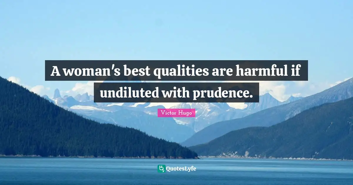 A woman's best qualities are harmful if undiluted with prudence.