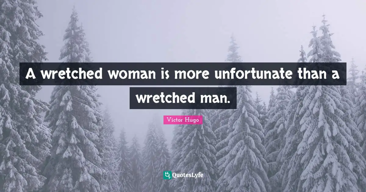 A wretched woman is more unfortunate than a wretched man.